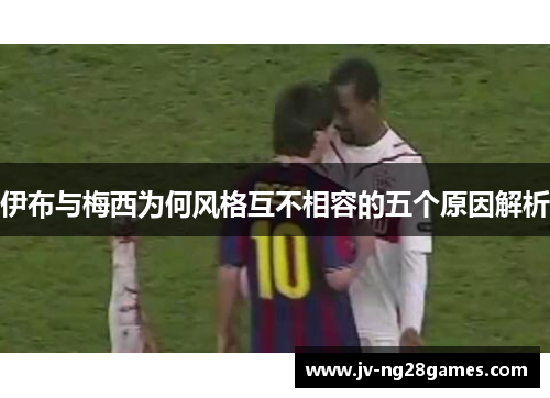 伊布与梅西为何风格互不相容的五个原因解析