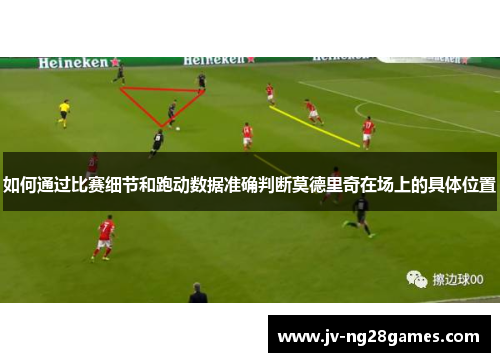 如何通过比赛细节和跑动数据准确判断莫德里奇在场上的具体位置 如何通过比赛细节和跑动数据准确判断莫德里奇在场上的具体位置