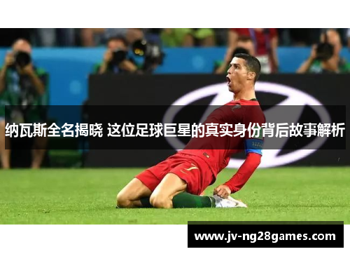 纳瓦斯全名揭晓 这位足球巨星的真实身份背后故事解析