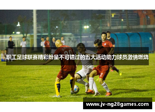 职工足球联赛精彩纷呈不可错过的五大活动助力球员激情燃烧 职工足球联赛精彩纷呈不可错过的五大活动助力球员激情燃烧