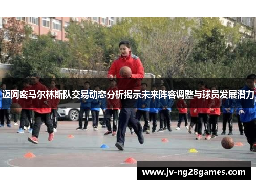 迈阿密马尔林斯队交易动态分析揭示未来阵容调整与球员发展潜力