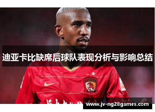 迪亚卡比缺席后球队表现分析与影响总结 迪亚卡比缺席后球队表现分析与影响总结