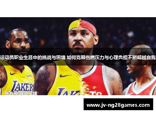 运动员职业生涯中的挑战与困境 如何克服伤病压力与心理负担不断超越自我
