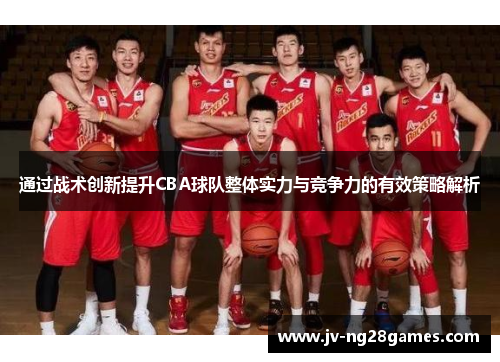 通过战术创新提升CBA球队整体实力与竞争力的有效策略解析 通过战术创新提升CBA球队整体实力与竞争力的有效策略解析