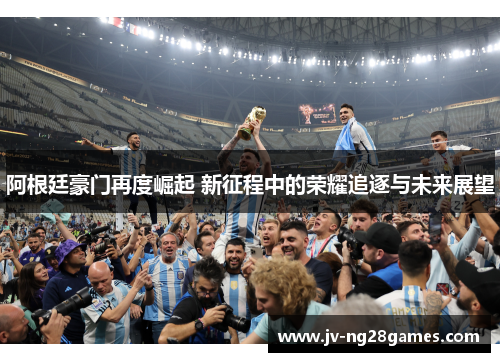阿根廷豪门再度崛起 新征程中的荣耀追逐与未来展望