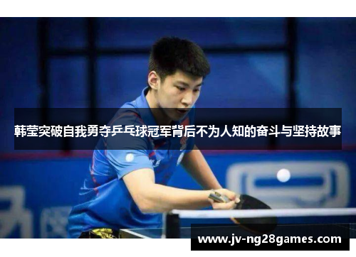 韩莹突破自我勇夺乒乓球冠军背后不为人知的奋斗与坚持故事