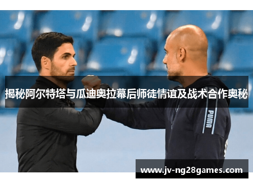 揭秘阿尔特塔与瓜迪奥拉幕后师徒情谊及战术合作奥秘 揭秘阿尔特塔与瓜迪奥拉幕后师徒情谊及战术合作奥秘