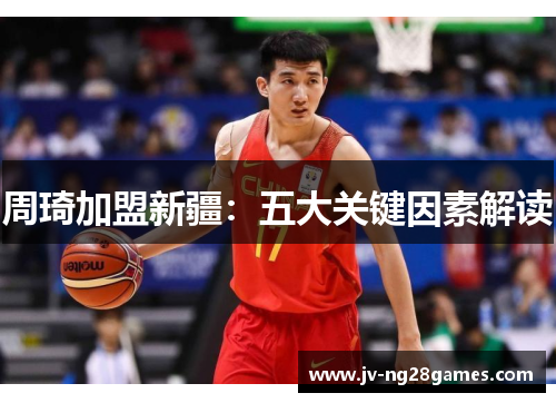 周琦加盟新疆:五大关键因素解读 周琦加盟新疆:五大关键因素解读