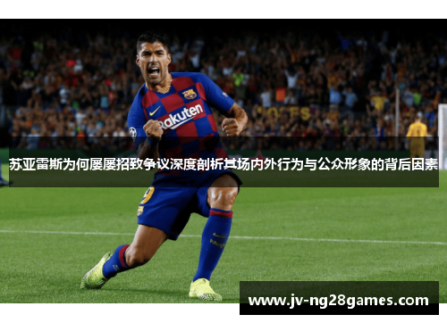 苏亚雷斯为何屡屡招致争议深度剖析其场内外行为与公众形象的背后因素 苏亚雷斯为何屡屡招致争议深度剖析其场内外行为与公众形象的背后因素