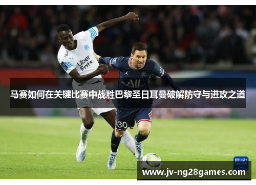马赛如何在关键比赛中战胜巴黎圣日耳曼破解防守与进攻之道 马赛如何在关键比赛中战胜巴黎圣日耳曼破解防守与进攻之道