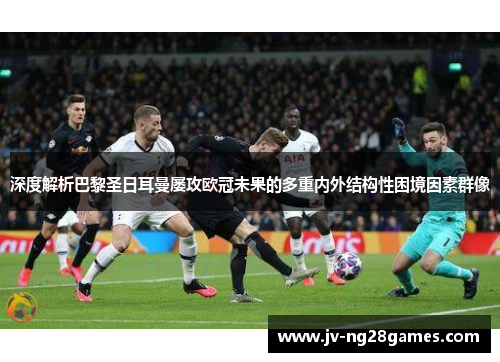 深度解析巴黎圣日耳曼屡攻欧冠未果的多重内外结构性困境因素群像