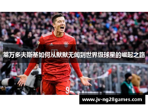 莱万多夫斯基如何从默默无闻到世界级球星的崛起之路 莱万多夫斯基如何从默默无闻到世界级球星的崛起之路