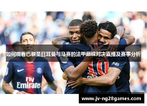 如何观看巴黎圣日耳曼与马赛的法甲巅峰对决直播及赛事分析 如何观看巴黎圣日耳曼与马赛的法甲巅峰对决直播及赛事分析