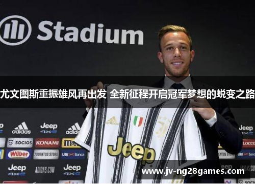 尤文图斯重振雄风再出发 全新征程开启冠军梦想的蜕变之路