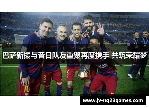 巴萨新援与昔日队友重聚再度携手 共筑荣耀梦 巴萨新援与昔日队友重聚再度携手 共筑荣耀梦