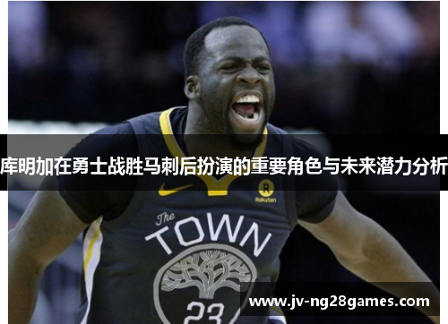 库明加在勇士战胜马刺后扮演的重要角色与未来潜力分析 库明加在勇士战胜马刺后扮演的重要角色与未来潜力分析