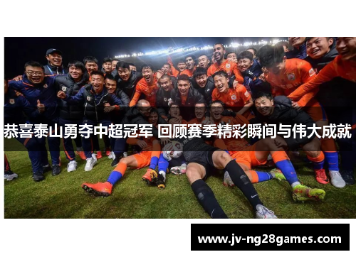 恭喜泰山勇夺中超冠军 回顾赛季精彩瞬间与伟大成就