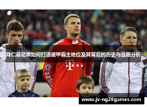 拜仁慕尼黑如何打造德甲霸主地位及其背后的历史与战略分析 拜仁慕尼黑如何打造德甲霸主地位及其背后的历史与战略分析