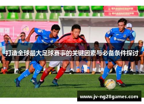 打造全球最大足球赛事的关键因素与必备条件探讨 打造全球最大足球赛事的关键因素与必备条件探讨