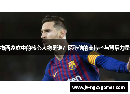 梅西家庭中的核心人物是谁？探秘他的支持者与背后力量