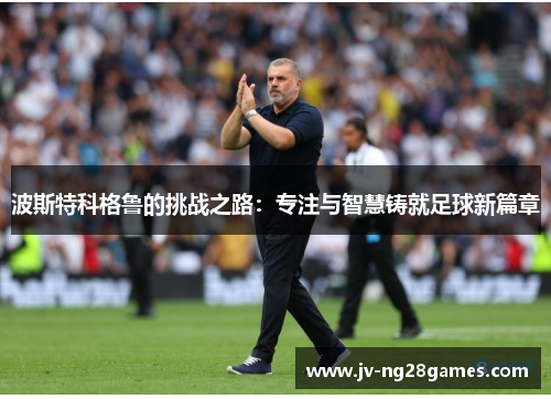 波斯特科格鲁的挑战之路：专注与智慧铸就足球新篇章