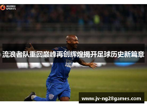 流浪者队重回巅峰再创辉煌揭开足球历史新篇章