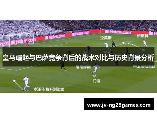 皇马崛起与巴萨竞争背后的战术对比与历史背景分析