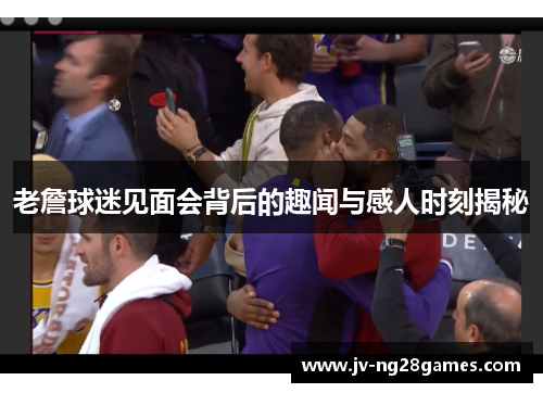 老詹球迷见面会背后的趣闻与感人时刻揭秘 老詹球迷见面会背后的趣闻与感人时刻揭秘