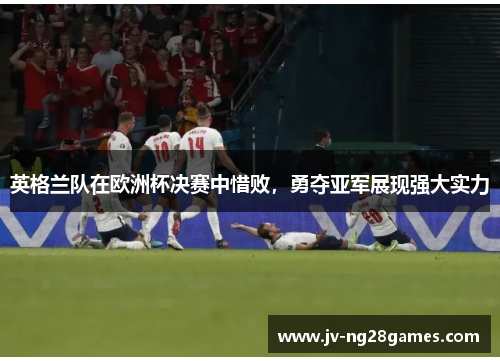 英格兰队在欧洲杯决赛中惜败，勇夺亚军展现强大实力