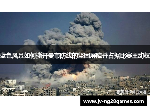 蓝色风暴如何撕开曼市防线的坚固屏障并占据比赛主动权