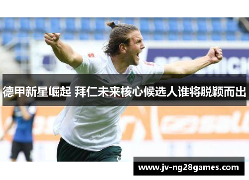 德甲新星崛起 拜仁未来核心候选人谁将脱颖而出