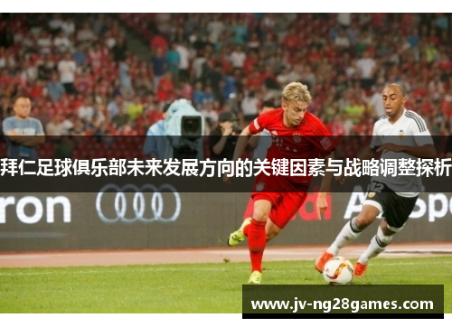 拜仁足球俱乐部未来发展方向的关键因素与战略调整探析
