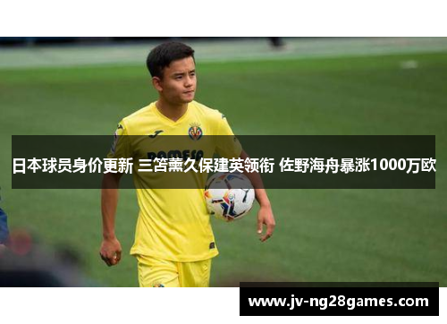 日本球员身价更新 三笘薰久保建英领衔 佐野海舟暴涨1000万欧