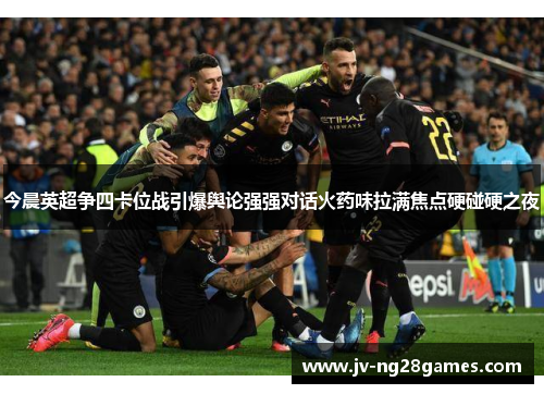 今晨英超争四卡位战引爆舆论强强对话火药味拉满焦点硬碰硬之夜