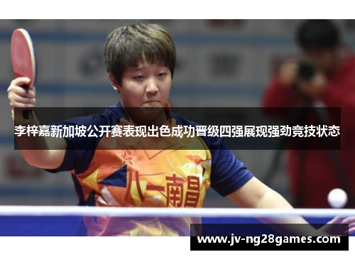 李梓嘉新加坡公开赛表现出色成功晋级四强展现强劲竞技状态