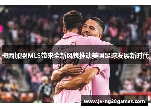 梅西加盟MLS带来全新风貌推动美国足球发展新时代 梅西加盟MLS带来全新风貌推动美国足球发展新时代
