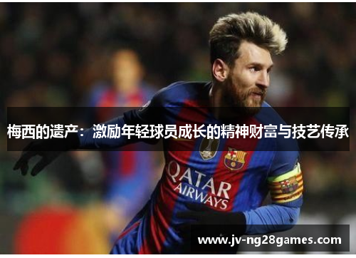 梅西的遗产:激励年轻球员成长的精神财富与技艺传承 梅西的遗产:激励年轻球员成长的精神财富与技艺传承