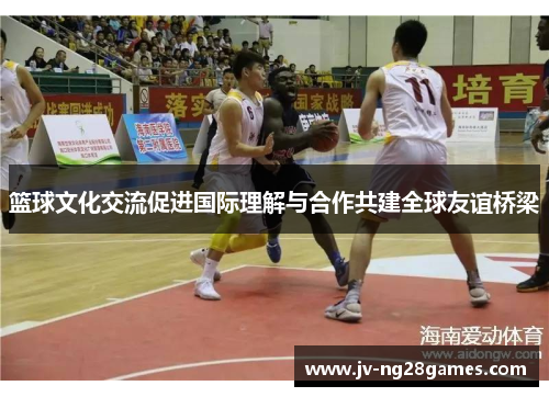 篮球文化交流促进国际理解与合作共建全球友谊桥梁 篮球文化交流促进国际理解与合作共建全球友谊桥梁