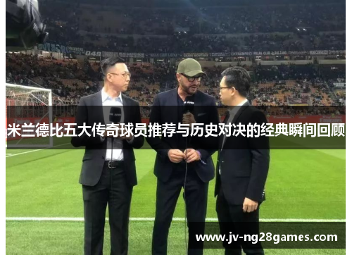 米兰德比五大传奇球员推荐与历史对决的经典瞬间回顾 米兰德比五大传奇球员推荐与历史对决的经典瞬间回顾