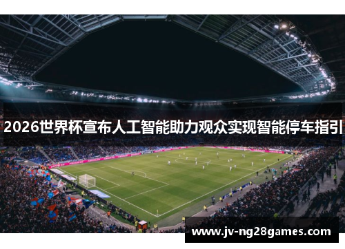 2026世界杯宣布人工智能助力观众实现智能停车指引