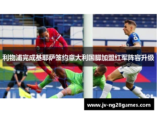 利物浦完成基耶萨签约意大利国脚加盟红军阵容升级