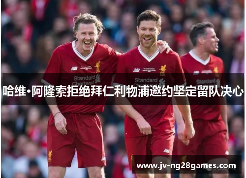 哈维·阿隆索拒绝拜仁利物浦邀约坚定留队决心 哈维·阿隆索拒绝拜仁利物浦邀约坚定留队决心