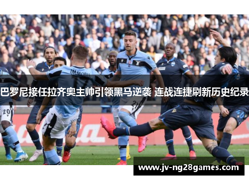 巴罗尼接任拉齐奥主帅引领黑马逆袭 连战连捷刷新历史纪录