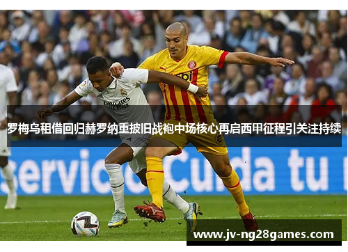 罗梅乌租借回归赫罗纳重披旧战袍中场核心再启西甲征程引关注持续 罗梅乌租借回归赫罗纳重披旧战袍中场核心再启西甲征程引关注持续