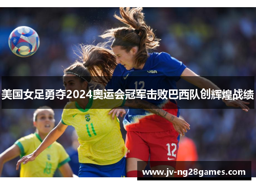 美国女足勇夺2024奥运会冠军击败巴西队创辉煌战绩 美国女足勇夺2024奥运会冠军击败巴西队创辉煌战绩