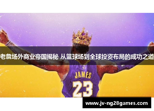 老詹场外商业帝国揭秘 从篮球场到全球投资布局的成功之道