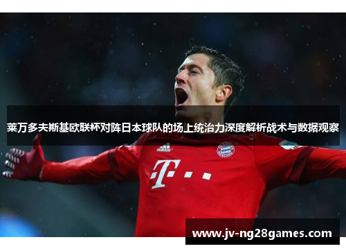 莱万多夫斯基欧联杯对阵日本球队的场上统治力深度解析战术与数据观察