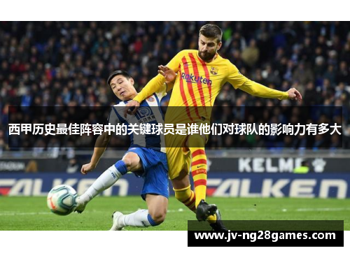 西甲历史最佳阵容中的关键球员是谁他们对球队的影响力有多大