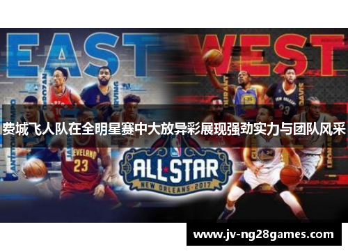 费城飞人队在全明星赛中大放异彩展现强劲实力与团队风采