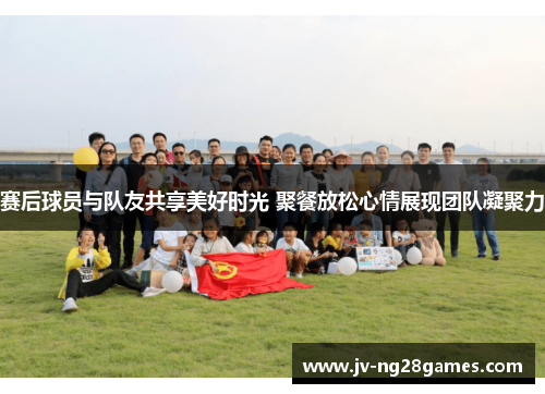 赛后球员与队友共享美好时光 聚餐放松心情展现团队凝聚力